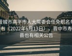 晋城市高平市人大常委会任免职名单公布（2022年6月13日），晋中市寿阳县也有相关公告
