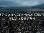 消防设施操作员职业资格证详情，含考试方向及鉴定条件