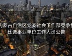 内蒙古自治区党委社会工作部竞争性比选事业单位工作人员公告