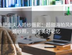 合肥金夫人婚纱摄影：超甜海拍风格婚纱照，留下美好记忆