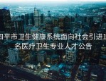 四平市卫生健康系统面向社会引进15名医疗卫生专业人才公告