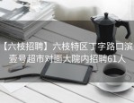 【六枝招聘】六枝特区丁字路口滨湖壹号超市对面大院内招聘61人