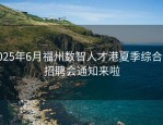 2025年6月福州数智人才港夏季综合类招聘会通知来啦