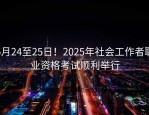 5月24至25日！2025年社会工作者职业资格考试顺利举行