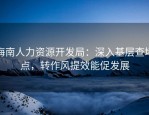 海南人力资源开发局：深入基层查堵点，转作风提效能促发展