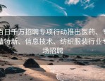 百日千万招聘专项行动推出医药、专精特新、信息技术、纺织服装行业专场招聘
