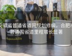 安徽省普通省道网规划修编，合肥市普通国省道里程增长显著