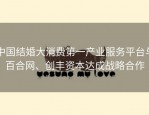 中国结婚大消费第一产业服务平台与百合网、创丰资本达成战略合作