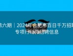 第六期｜2024年合肥市百日千万招聘专项行动微招聘信息
