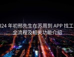 2024 年初邢先生在苏周到 APP 找工作全流程及相关功能介绍