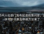 苏州人社部门发布延退政策问答，退休年龄计算及申请方法来了