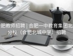 合肥教师招聘 | 合肥一中教育集团北城分校（合肥北城中学）招聘
