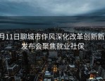 6月11日聊城市作风深化改革创新新闻发布会聚焦就业社保