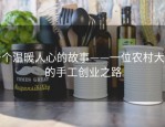 一个温暖人心的故事——一位农村大叔的手工创业之路