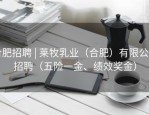 合肥招聘 | 莱牧乳业（合肥）有限公司招聘（五险一金、绩效奖金）