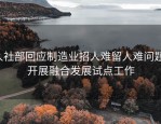 人社部回应制造业招人难留人难问题，开展融合发展试点工作