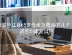 安徽庐江县65岁母亲为救38岁儿子 捐肾后均康复出院