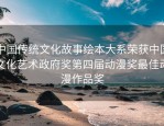 中国传统文化故事绘本大系荣获中国文化艺术政府奖第四届动漫奖最佳动漫作品奖