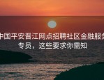 中国平安晋江网点招聘社区金融服务专员，这些要求你需知