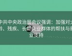 中共中央政治局会议强调：加强对大龄、残疾、长期失业群体的帮扶与就业支持