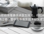 合肥假体隆鼻手术医生排名，程红梅、韩江稳、雷中元等医生技术好又便宜
