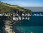 合肥市园上园烈山路小学2024年春季研学旅行活动