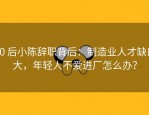 00 后小陈辞职背后：制造业人才缺口大，年轻人不爱进厂怎么办？