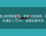 蜀山将添新医院，地铁名校加持，房价逼近 2 万/㎡，老城全面开挂