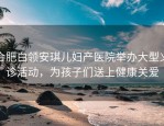 合肥白领安琪儿妇产医院举办大型义诊活动，为孩子们送上健康关爱