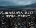 11月12日抚顺高技能人才达1.8万，政策促发展、大赛育能手
