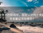 竞争激烈职场中，国家认可的十大高含金量证书有哪些？