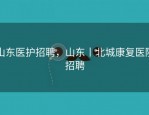 山东医护招聘，山东丨北城康复医院招聘