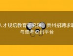人才规培教育研究院：贵州招聘求职与成考资讯平台