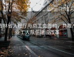 吉林省人社厅与总工会签约，共推产业工人队伍建设改革