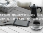 合肥招聘 | 中科纳微真空科技（合肥）有限公司招聘（五险一金、年终奖金）