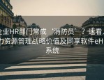 企业HR部门常成‘消防员’？速看人力资源管理战略价值及同享软件eHR系统