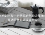 赵明副市长一行莅临合肥物流集团考察调研并召开座谈会议