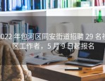 2022 年包河区同安街道招聘 29 名社区工作者，5 月 9 日起报名
