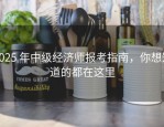 2025 年中级经济师报考指南，你想知道的都在这里