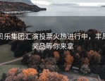 贝乐集团汇演投票火热进行中，丰厚奖品等你来拿