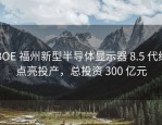 BOE 福州新型半导体显示器 8.5 代线点亮投产，总投资 300 亿元