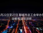 5月22日至27日 聊城市总工会举办劳动者权益培训班