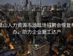 昆山人力资源市场现场招聘会恢复举办，助力企业复工达产