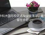 中科大国际校区选址尘埃落定，最终留在合肥