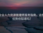 企业人力资源管理师报考指南，这些优势你知道吗？