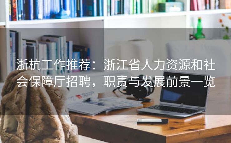 浙杭工作推荐:浙江省人力资源和社会保障厅招聘,职责与发展前景一览 浙杭工作推荐:浙江省人力资源和社会保障厅招聘,职责与发展前景一览