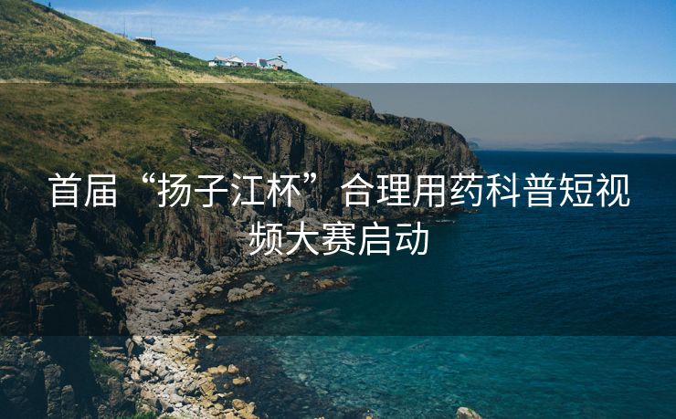 首届“扬子江杯”合理用药科普短视频大赛启动 首届“扬子江杯”合理用药科普短视频大赛启动