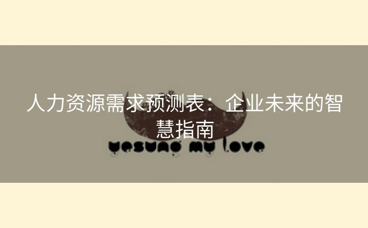 人力资源需求预测表：企业未来的智慧指南