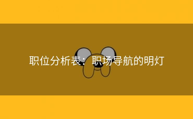 职位分析表:职场导航的明灯 职位分析表:职场导航的明灯