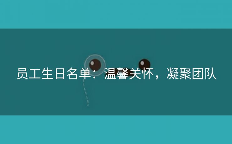 员工生日名单:温馨关怀,凝聚团队 员工生日名单:温馨关怀,凝聚团队
